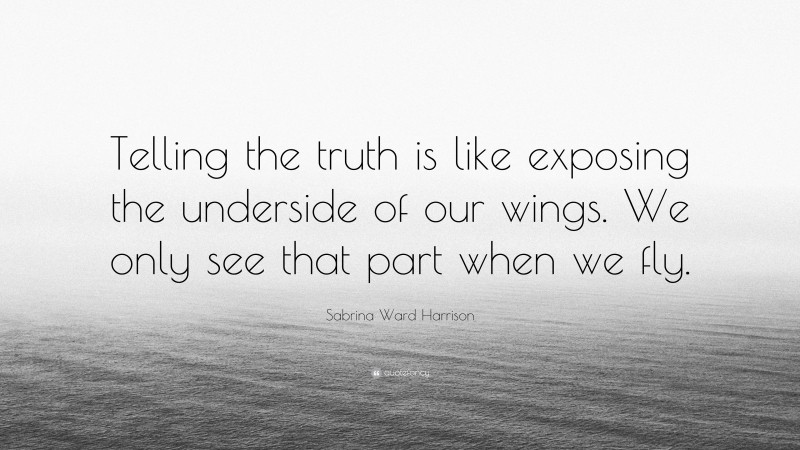 Sabrina Ward Harrison Quote: “Telling the truth is like exposing the underside of our wings. We only see that part when we fly.”