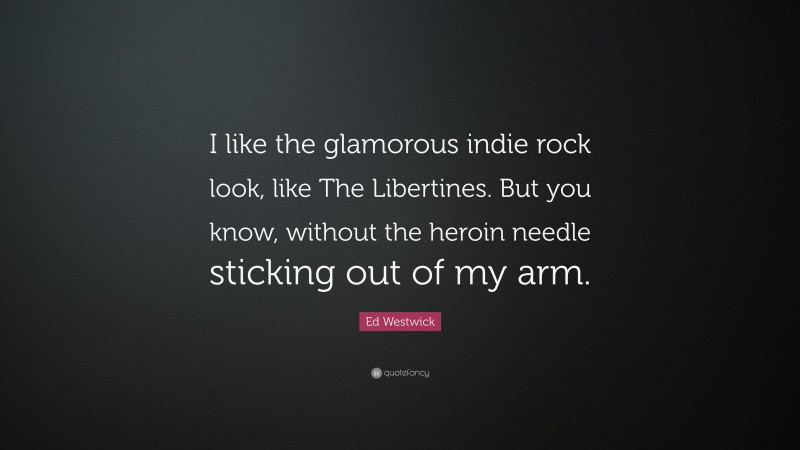 Ed Westwick Quote: “I like the glamorous indie rock look, like The Libertines. But you know, without the heroin needle sticking out of my arm.”