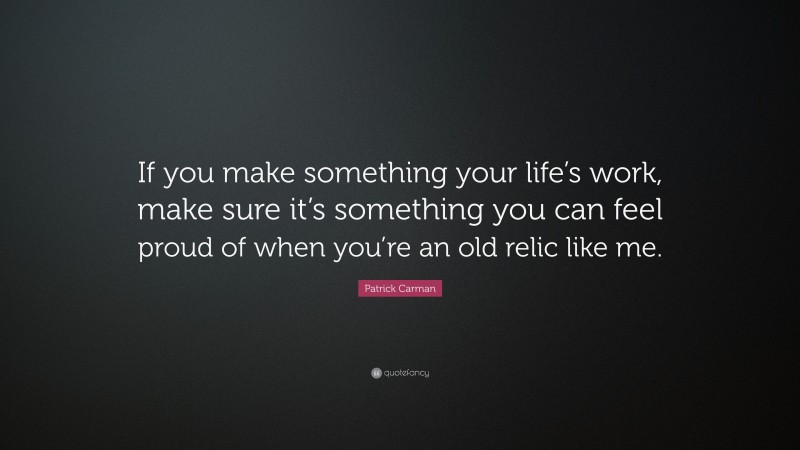 Patrick Carman Quote: “If you make something your life’s work, make sure it’s something you can feel proud of when you’re an old relic like me.”