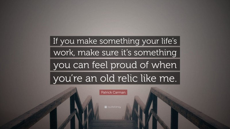 Patrick Carman Quote: “If you make something your life’s work, make sure it’s something you can feel proud of when you’re an old relic like me.”