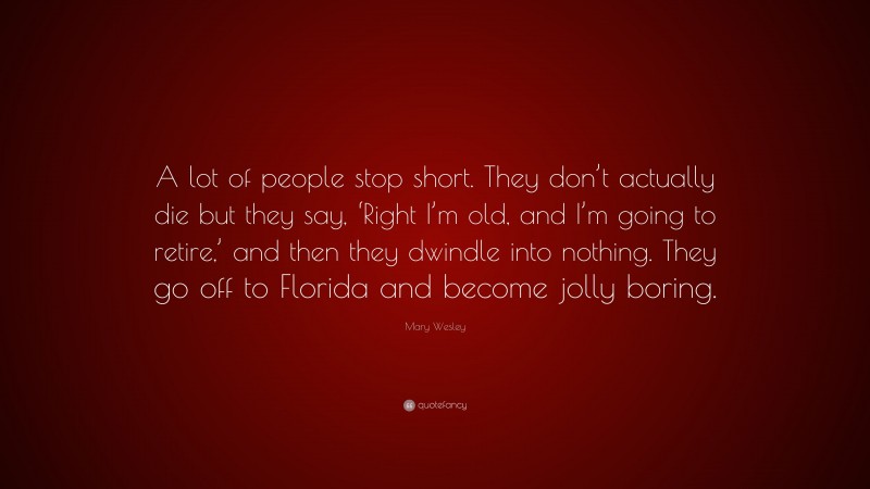 Mary Wesley Quote: “A lot of people stop short. They don’t actually die but they say, ‘Right I’m old, and I’m going to retire,’ and then they dwindle into nothing. They go off to Florida and become jolly boring.”