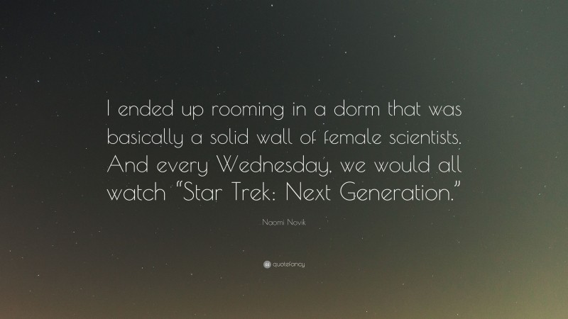 Naomi Novik Quote: “I ended up rooming in a dorm that was basically a solid wall of female scientists. And every Wednesday, we would all watch “Star Trek: Next Generation.””