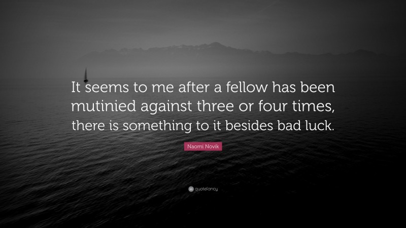 Naomi Novik Quote: “It seems to me after a fellow has been mutinied against three or four times, there is something to it besides bad luck.”