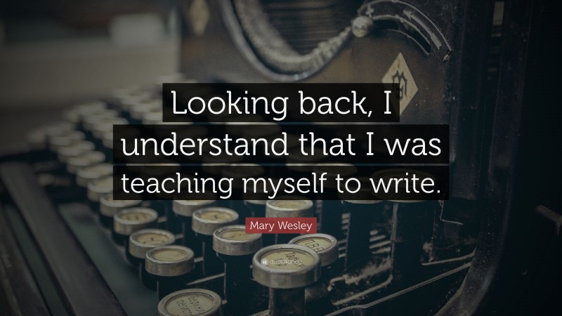 Mary Wesley Quote: “Looking back, I understand that I was teaching myself to write.”