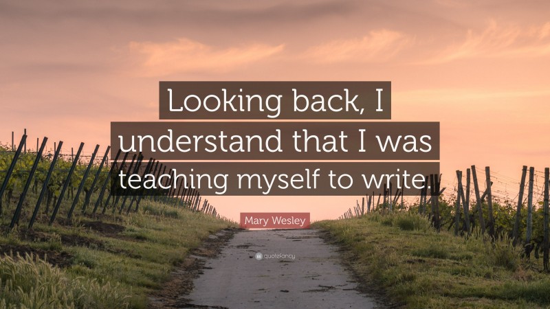 Mary Wesley Quote: “Looking back, I understand that I was teaching myself to write.”