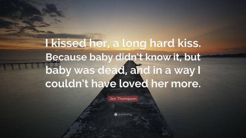 Jim Thompson Quote: “I kissed her, a long hard kiss. Because baby didn’t know it, but baby was dead, and in a way I couldn’t have loved her more.”
