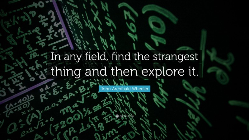 John Archibald Wheeler Quote: “In any field, find the strangest thing and then explore it.”