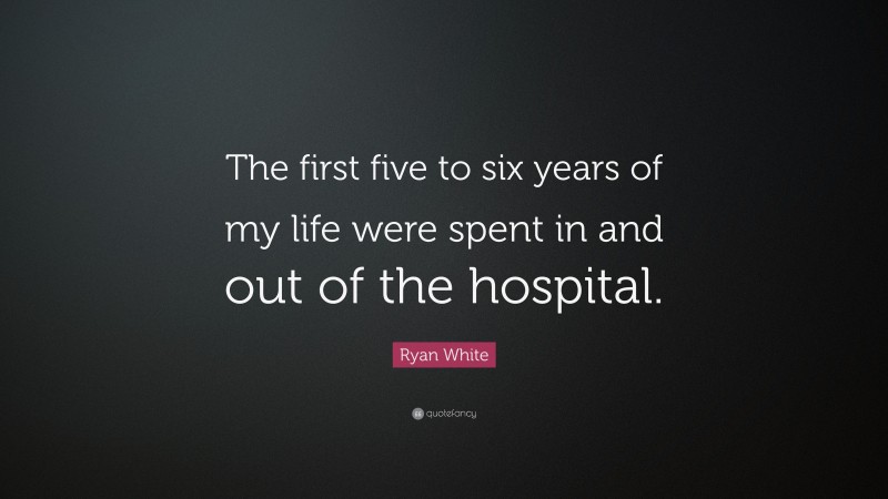Ryan White Quote: “The first five to six years of my life were spent in and out of the hospital.”