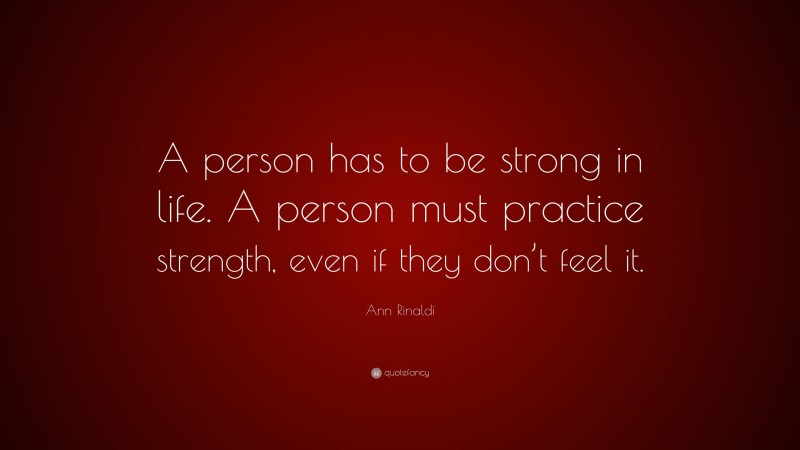 Ann Rinaldi Quote: “A person has to be strong in life. A person must practice strength, even if they don’t feel it.”
