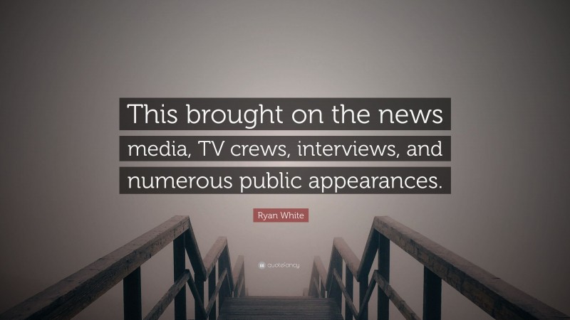 Ryan White Quote: “This brought on the news media, TV crews, interviews, and numerous public appearances.”