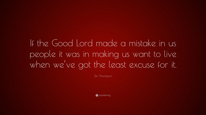 Jim Thompson Quote: “If the Good Lord made a mistake in us people it was in making us want to live when we’ve got the least excuse for it.”