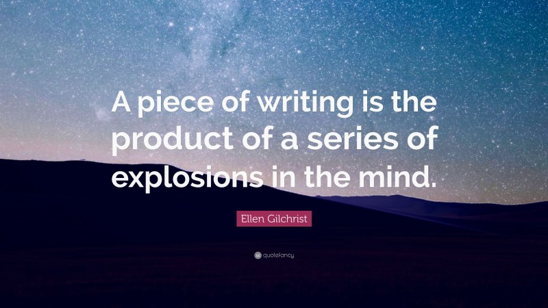 Ellen Gilchrist Quote: “A piece of writing is the product of a series of explosions in the mind.”