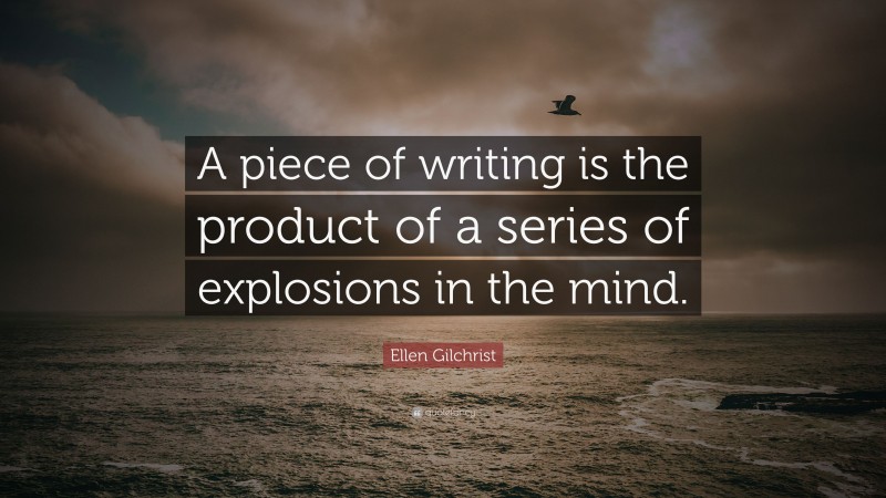 Ellen Gilchrist Quote: “A piece of writing is the product of a series of explosions in the mind.”
