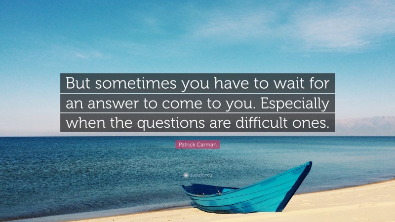 Patrick Carman Quote: “But sometimes you have to wait for an answer to come to you. Especially when the questions are difficult ones.”