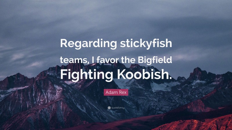 Adam Rex Quote: “Regarding stickyfish teams, I favor the Bigfield Fighting Koobish.”