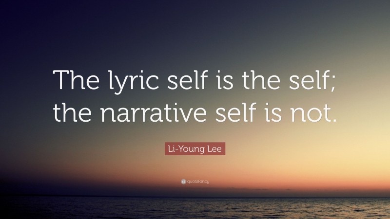 Li-Young Lee Quote: “The lyric self is the self; the narrative self is not.”