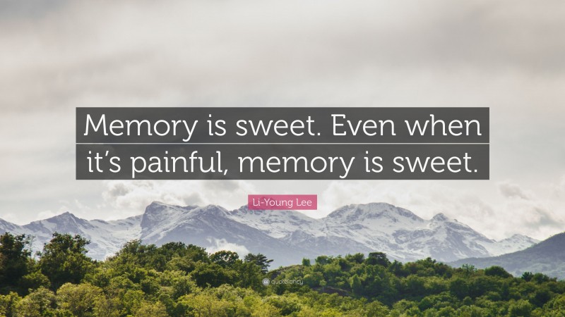 Li-Young Lee Quote: “Memory is sweet. Even when it’s painful, memory is sweet.”