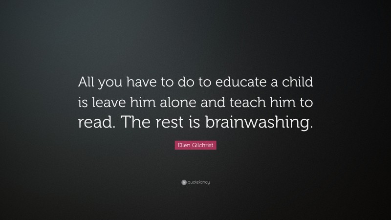 Ellen Gilchrist Quote: “All you have to do to educate a child is leave him alone and teach him to read. The rest is brainwashing.”