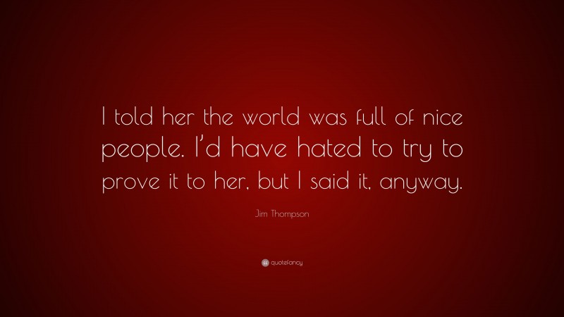 Jim Thompson Quote: “I told her the world was full of nice people. I’d have hated to try to prove it to her, but I said it, anyway.”