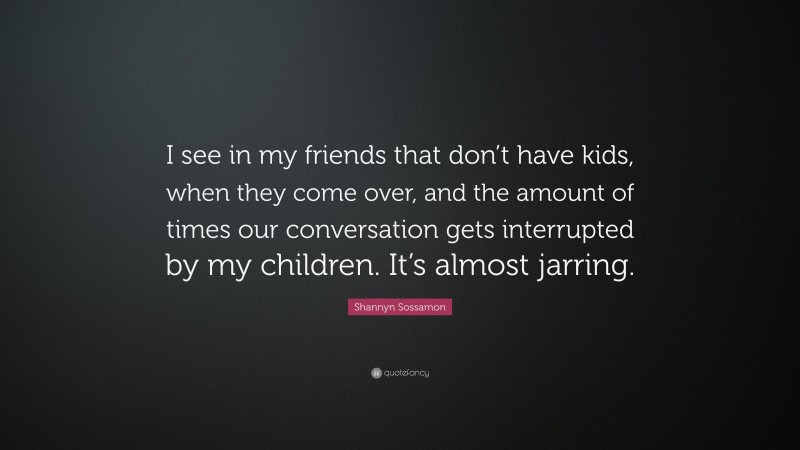 Shannyn Sossamon Quote: “I see in my friends that don’t have kids, when they come over, and the amount of times our conversation gets interrupted by my children. It’s almost jarring.”