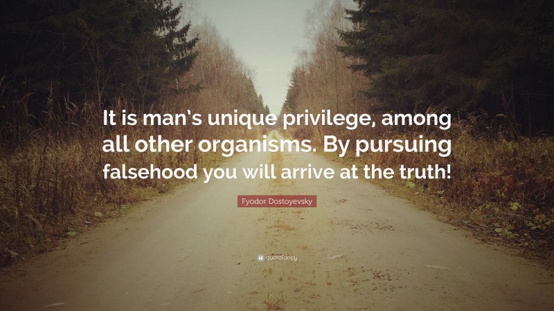 Fyodor Dostoyevsky Quote: “It is man’s unique privilege, among all other organisms. By pursuing falsehood you will arrive at the truth!”