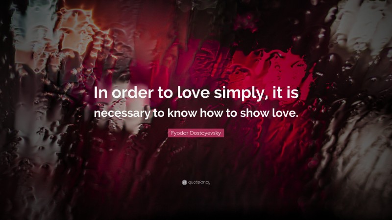 Fyodor Dostoyevsky Quote: “In order to love simply, it is necessary to know how to show love.”