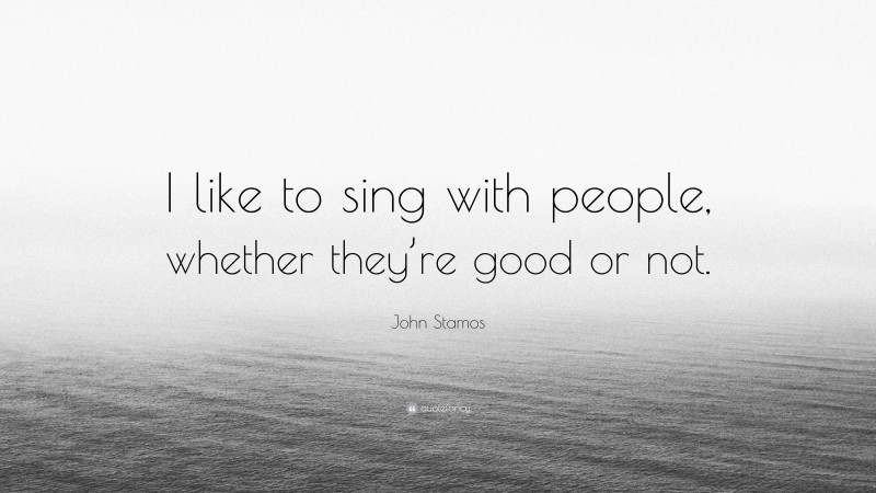 John Stamos Quote: “I like to sing with people, whether they’re good or not.”