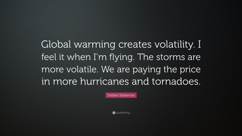 Debbie Stabenow Quote: “Global warming creates volatility. I feel it when I’m flying. The storms are more volatile. We are paying the price in more hurricanes and tornadoes.”