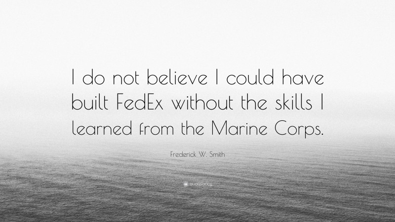 Frederick W. Smith Quote: “I do not believe I could have built FedEx ...