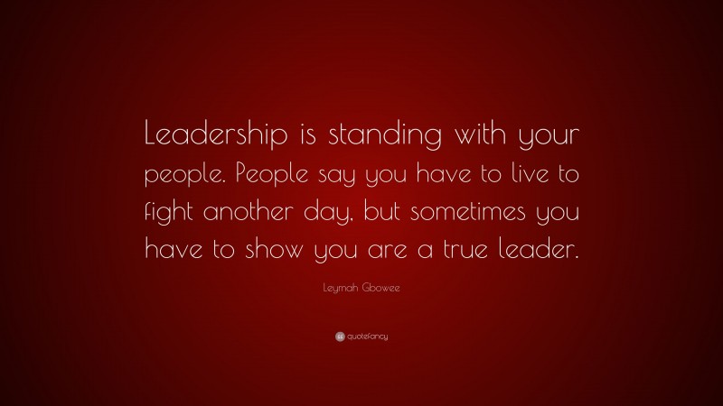 Leymah Gbowee Quote: “Leadership is standing with your people. People say you have to live to fight another day, but sometimes you have to show you are a true leader.”