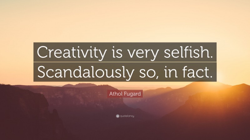 Athol Fugard Quote: “Creativity is very selfish. Scandalously so, in fact.”