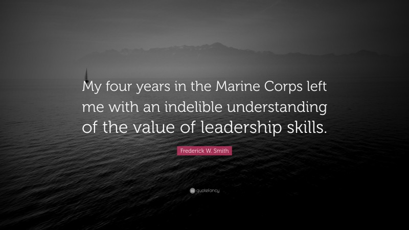 Frederick W. Smith Quote: “My four years in the Marine Corps left me with an indelible understanding of the value of leadership skills.”