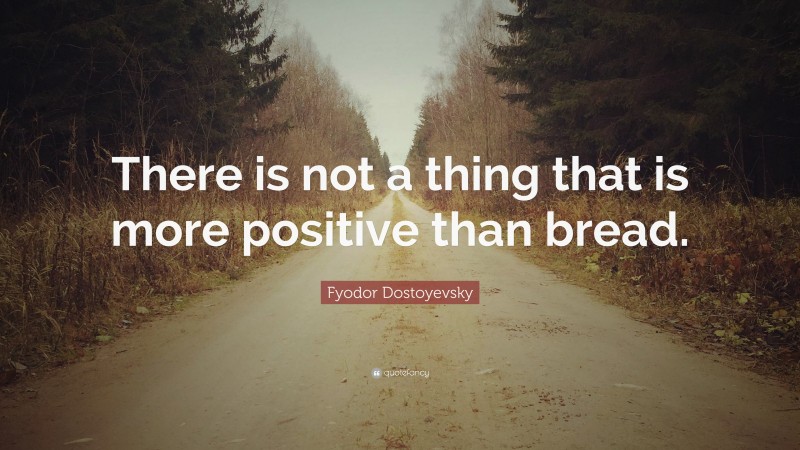 Fyodor Dostoyevsky Quote: “There is not a thing that is more positive than bread.”