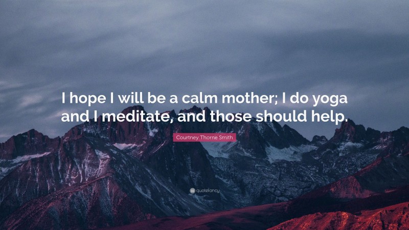 Courtney Thorne Smith Quote: “I hope I will be a calm mother; I do yoga and I meditate, and those should help.”