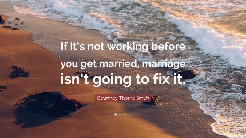 Courtney Thorne Smith Quote: “If it’s not working before you get married, marriage isn’t going to fix it.”