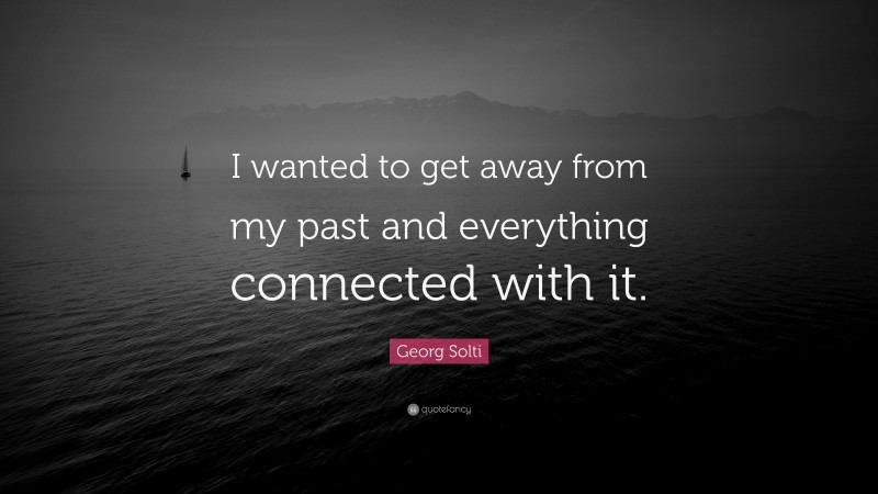 Georg Solti Quote: “I wanted to get away from my past and everything connected with it.”