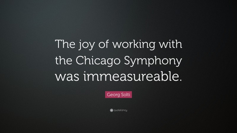 Georg Solti Quote: “The joy of working with the Chicago Symphony was immeasureable.”