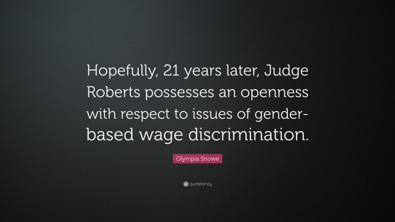 Olympia Snowe Quote: “Hopefully, 21 years later, Judge Roberts possesses an openness with respect to issues of gender-based wage discrimination.”