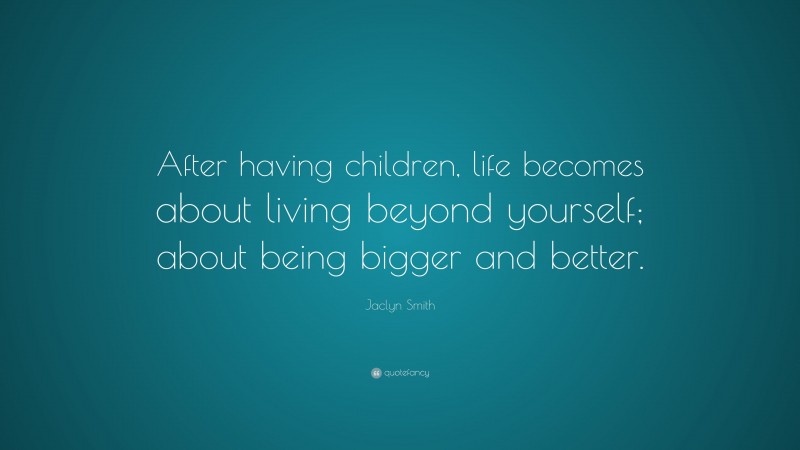 Jaclyn Smith Quote: “After having children, life becomes about living beyond yourself; about being bigger and better.”