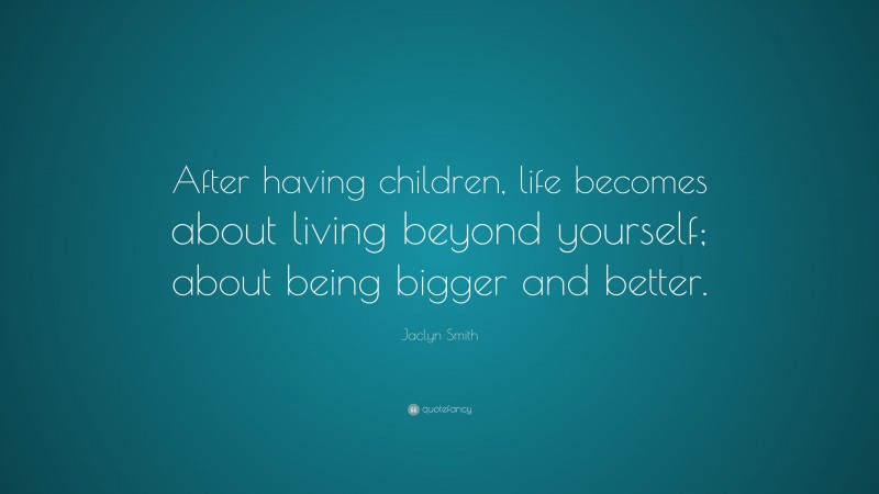 Jaclyn Smith Quote: “After having children, life becomes about living beyond yourself; about being bigger and better.”