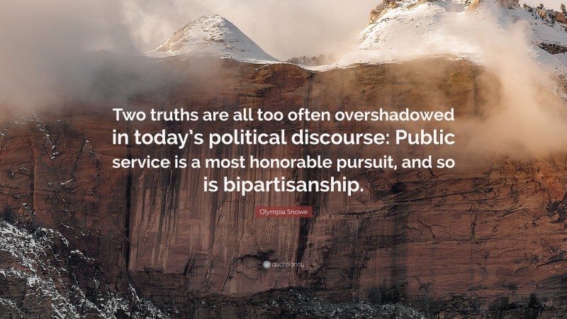 Olympia Snowe Quote: “Two truths are all too often overshadowed in today’s political discourse: Public service is a most honorable pursuit, and so is bipartisanship.”
