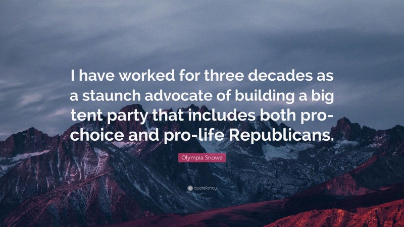 Olympia Snowe Quote: “I have worked for three decades as a staunch advocate of building a big tent party that includes both pro-choice and pro-life Republicans.”