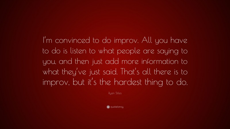 Ryan Stiles Quote: “I’m convinced to do improv. All you have to do is listen to what people are saying to you, and then just add more information to what they’ve just said. That’s all there is to improv, but it’s the hardest thing to do.”