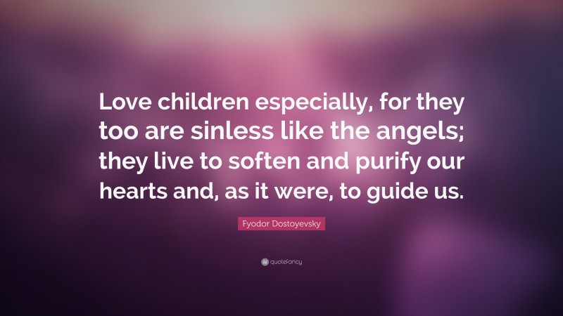 Fyodor Dostoyevsky Quote: “Love children especially, for they too are sinless like the angels; they live to soften and purify our hearts and, as it were, to guide us.”