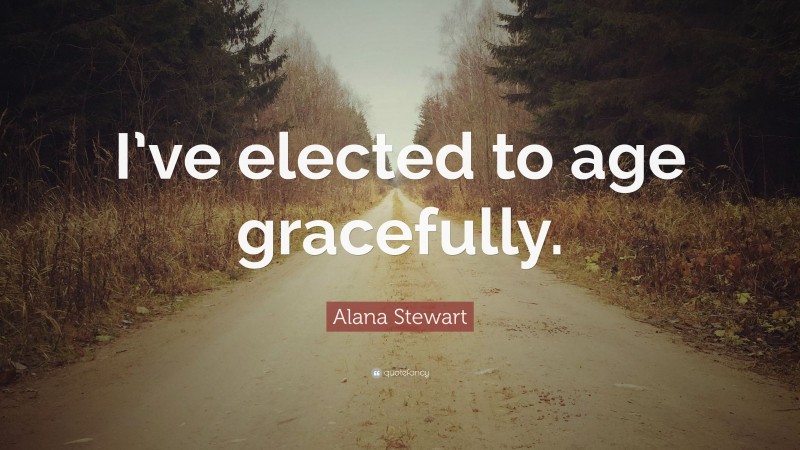 Alana Stewart Quote: “I’ve elected to age gracefully.”
