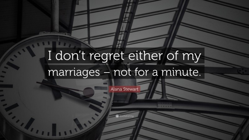 Alana Stewart Quote: “I don’t regret either of my marriages – not for a minute.”