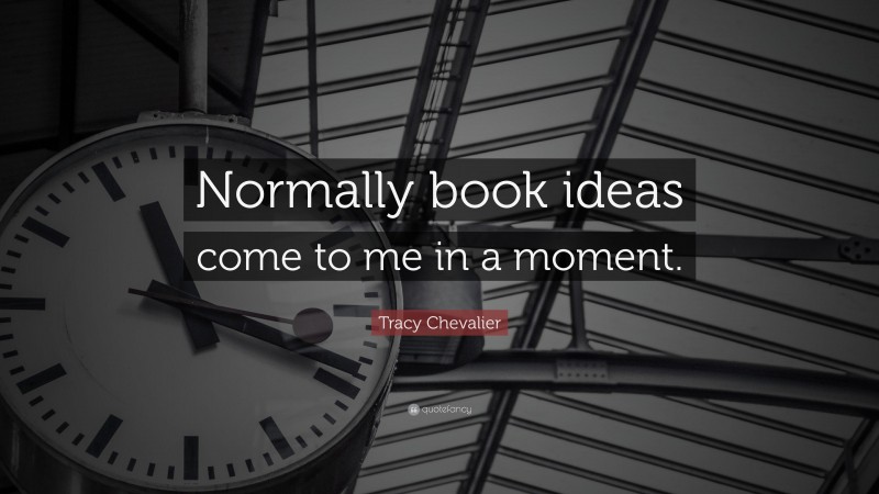 Tracy Chevalier Quote: “Normally book ideas come to me in a moment.”