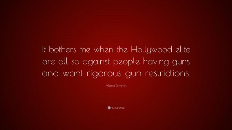 Alana Stewart Quote: “It bothers me when the Hollywood elite are all so against people having guns and want rigorous gun restrictions.”