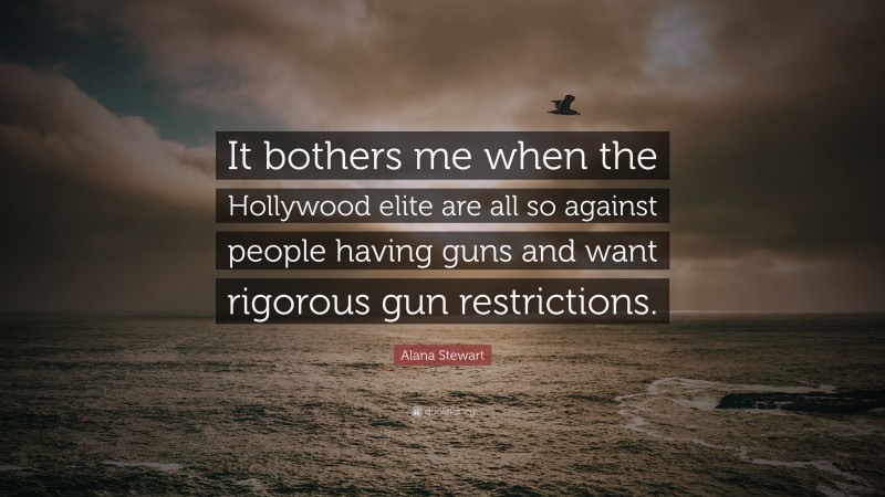Alana Stewart Quote: “It bothers me when the Hollywood elite are all so against people having guns and want rigorous gun restrictions.”