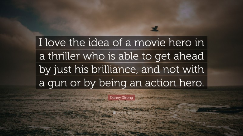 Danny Strong Quote: “I love the idea of a movie hero in a thriller who is able to get ahead by just his brilliance, and not with a gun or by being an action hero.”